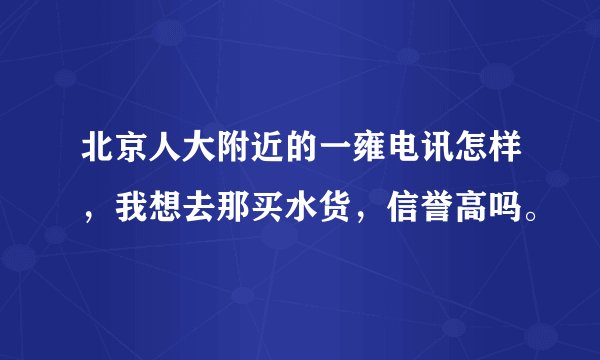 北京人大附近的一雍电讯怎样，我想去那买水货，信誉高吗。