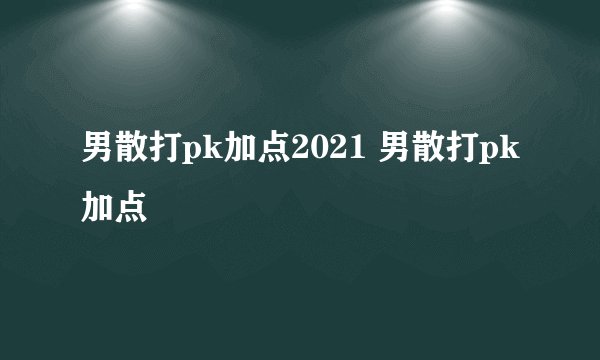 男散打pk加点2021 男散打pk加点
