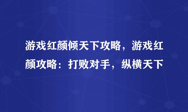 游戏红颜倾天下攻略，游戏红颜攻略：打败对手，纵横天下