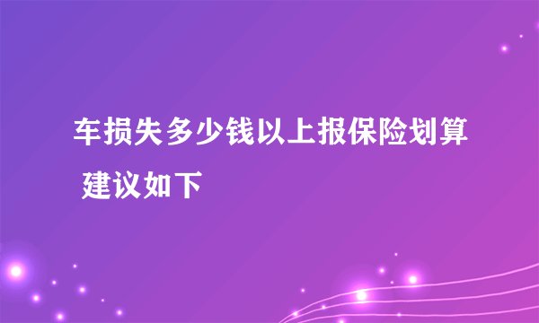 车损失多少钱以上报保险划算 建议如下
