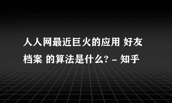 人人网最近巨火的应用 好友档案 的算法是什么? - 知乎