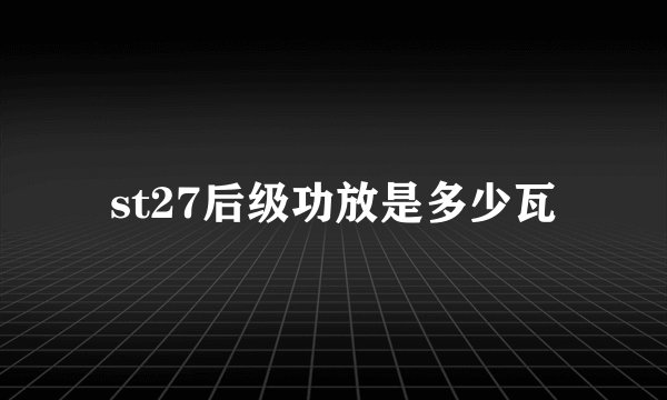 st27后级功放是多少瓦