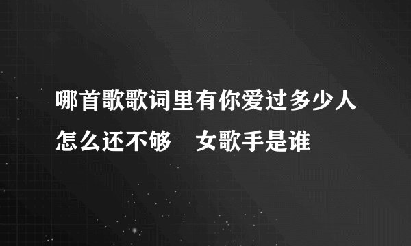 哪首歌歌词里有你爱过多少人怎么还不够 女歌手是谁