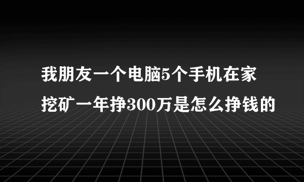 我朋友一个电脑5个手机在家挖矿一年挣300万是怎么挣钱的