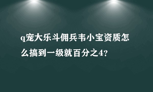 q宠大乐斗佣兵韦小宝资质怎么搞到一级就百分之4?