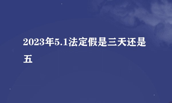 2023年5.1法定假是三天还是五