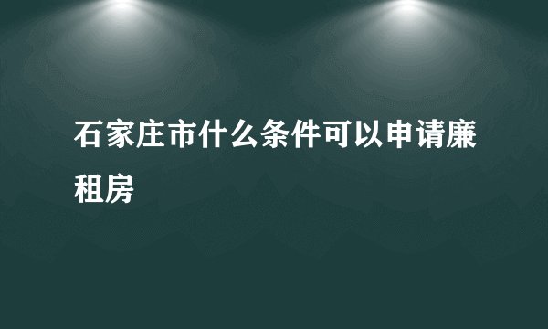 石家庄市什么条件可以申请廉租房