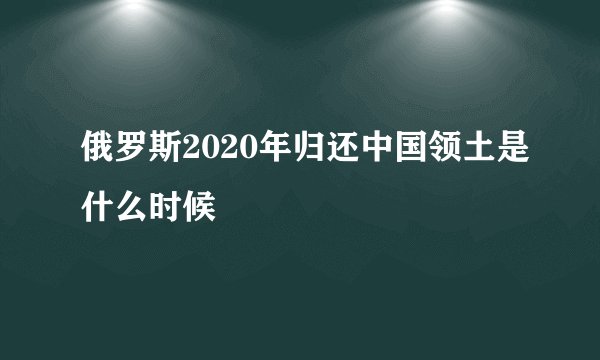 俄罗斯2020年归还中国领土是什么时候