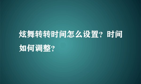 炫舞转转时间怎么设置？时间如何调整？