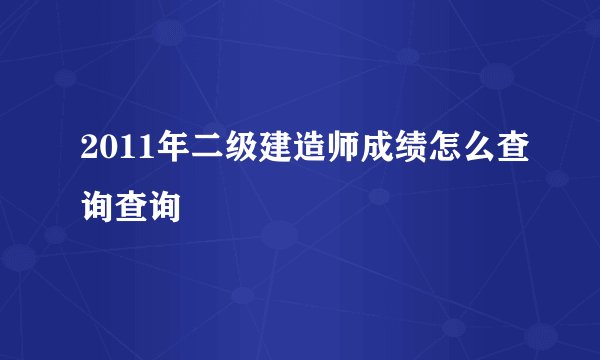 2011年二级建造师成绩怎么查询查询