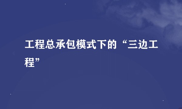 工程总承包模式下的“三边工程”
