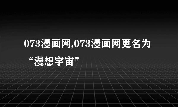 073漫画网,073漫画网更名为“漫想宇宙”