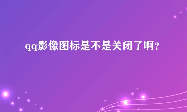 qq影像图标是不是关闭了啊？