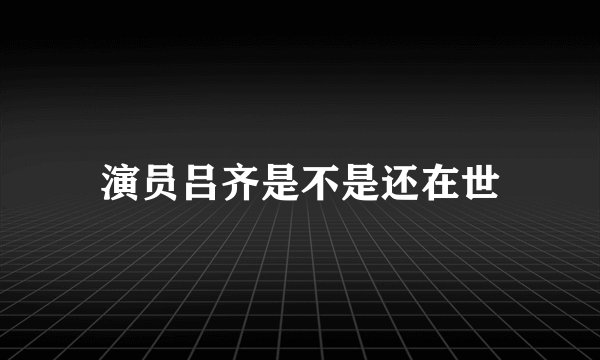 演员吕齐是不是还在世