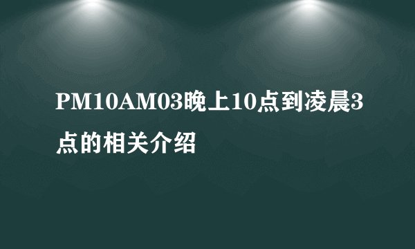 PM10AM03晚上10点到凌晨3点的相关介绍