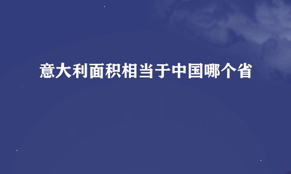 意大利面积相当于中国哪个省