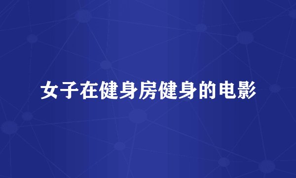 女子在健身房健身的电影