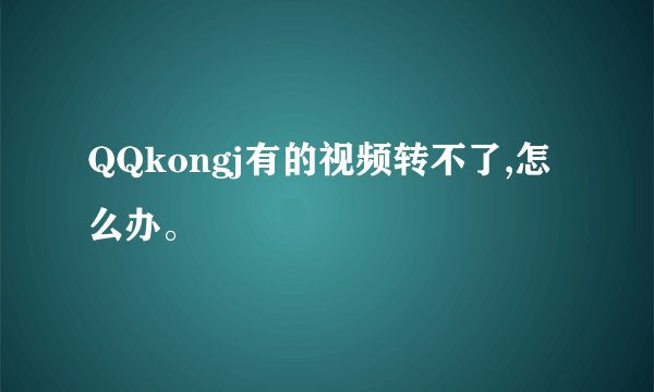 QQkongj有的视频转不了,怎么办。