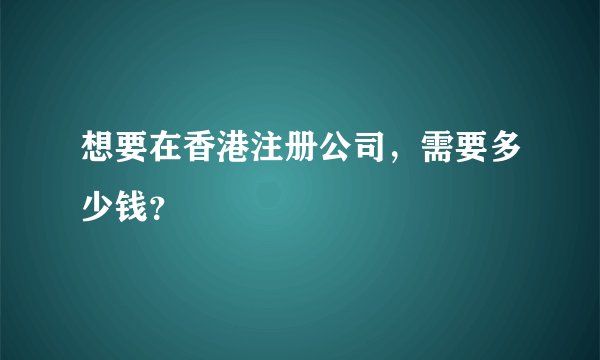 想要在香港注册公司，需要多少钱？