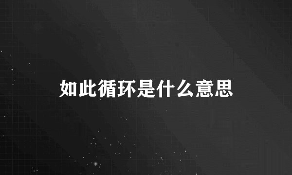 如此循环是什么意思