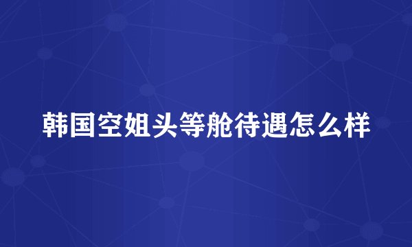 韩国空姐头等舱待遇怎么样