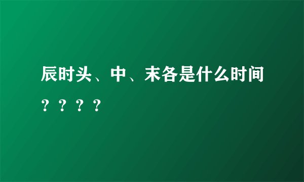 辰时头、中、末各是什么时间？？？？