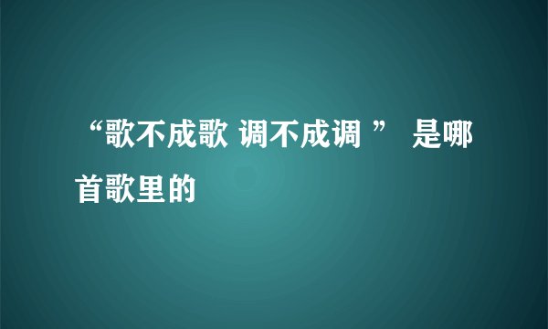 “歌不成歌 调不成调 ” 是哪首歌里的