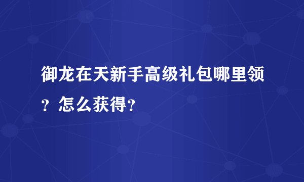 御龙在天新手高级礼包哪里领？怎么获得？