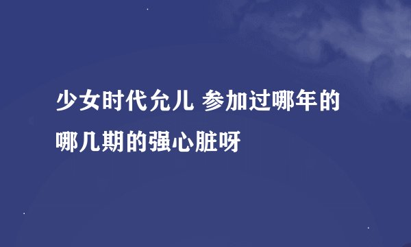 少女时代允儿 参加过哪年的哪几期的强心脏呀