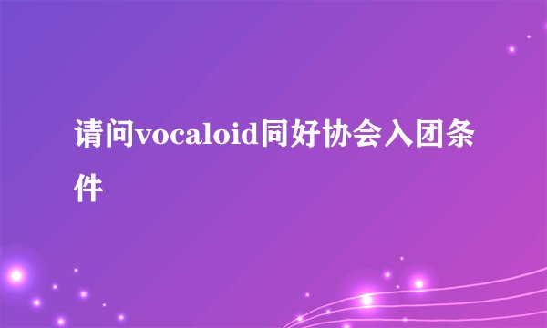 请问vocaloid同好协会入团条件