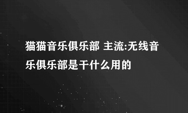 猫猫音乐俱乐部 主流:无线音乐俱乐部是干什么用的