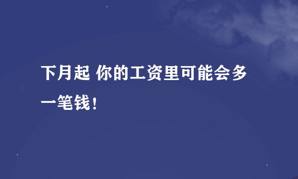 下月起 你的工资里可能会多一笔钱！