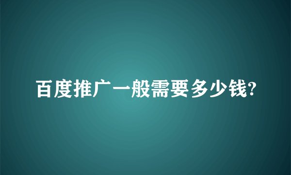 百度推广一般需要多少钱?
