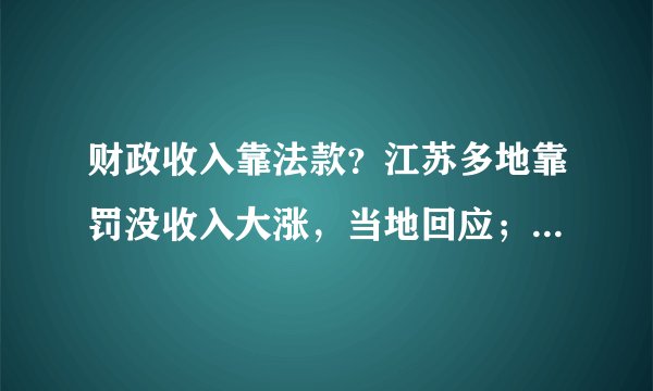 财政收入靠法款？江苏多地靠罚没收入大涨，当地回应；破获经济答案所得