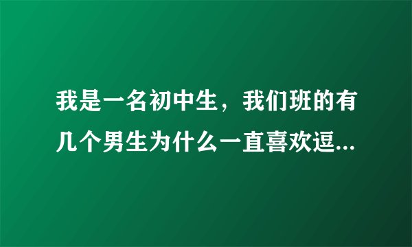 我是一名初中生，我们班的有几个男生为什么一直喜欢逗我啊？很好玩么？