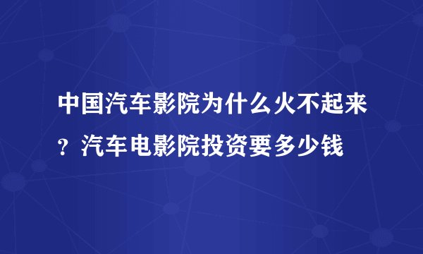中国汽车影院为什么火不起来？汽车电影院投资要多少钱