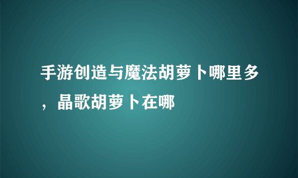 手游创造与魔法胡萝卜哪里多，晶歌胡萝卜在哪