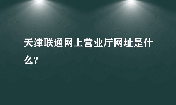 天津联通网上营业厅网址是什么?