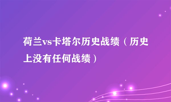 荷兰vs卡塔尔历史战绩（历史上没有任何战绩）