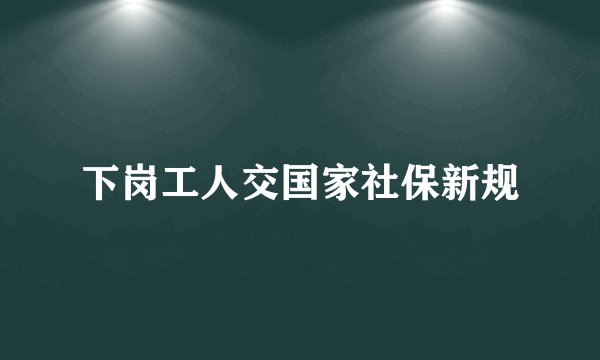 下岗工人交国家社保新规