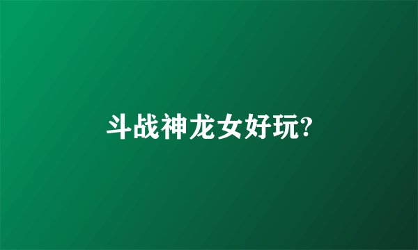 斗战神龙女好玩?