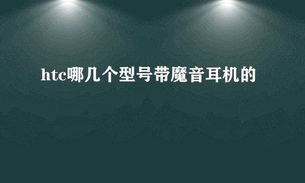 htc哪几个型号带魔音耳机的