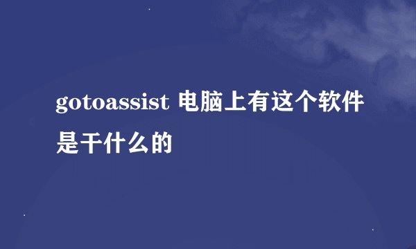gotoassist 电脑上有这个软件是干什么的