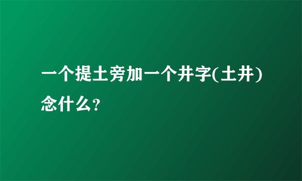 一个提土旁加一个井字(土井)念什么？