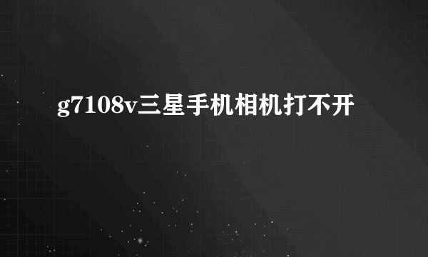 g7108v三星手机相机打不开