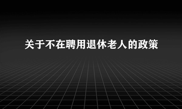 关于不在聘用退休老人的政策