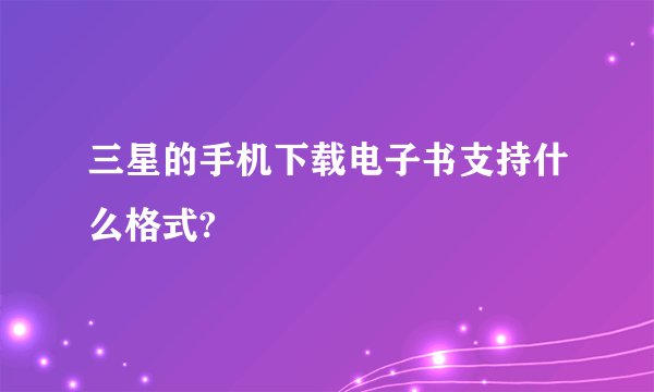 三星的手机下载电子书支持什么格式?