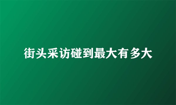 街头采访碰到最大有多大