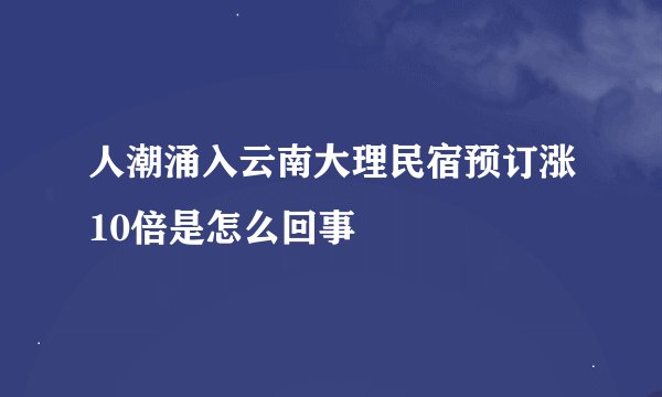 人潮涌入云南大理民宿预订涨10倍是怎么回事