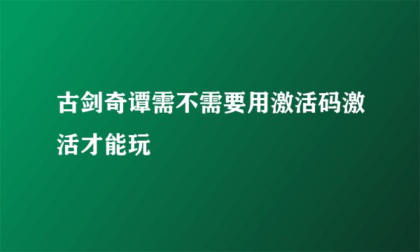 古剑奇谭需不需要用激活码激活才能玩